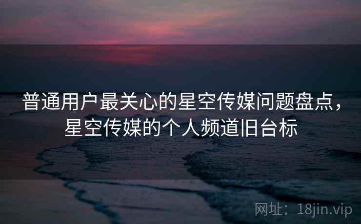 普通用户最关心的星空传媒问题盘点，星空传媒的个人频道旧台标
