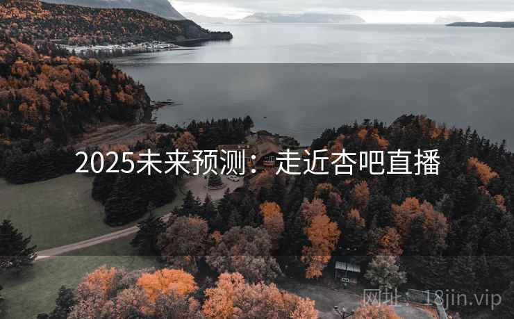 2025未来预测:走近杏吧直播 2025未来预测:走近杏吧直播