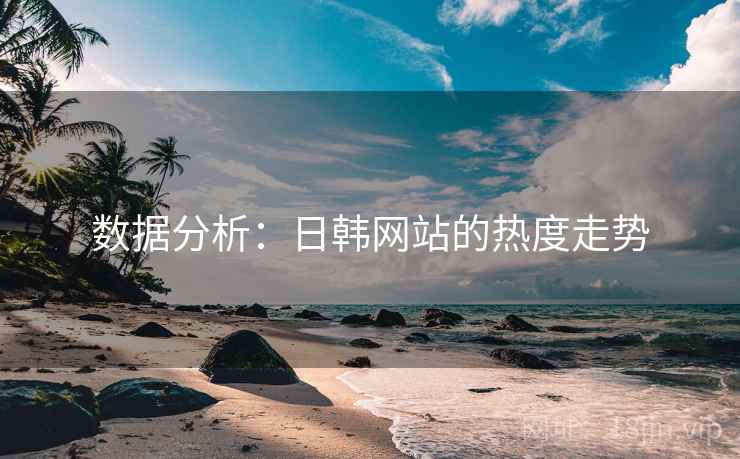 数据分析:日韩网站的热度走势 数据分析:日韩网站的热度走势