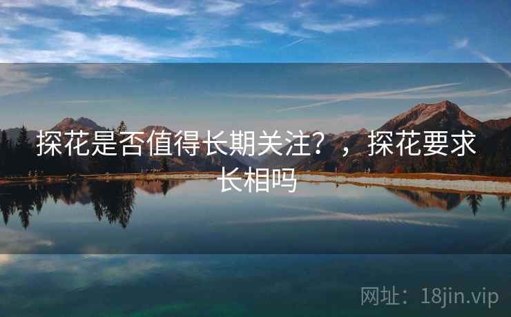 探花是否值得长期关注?,探花要求长相吗 探花是否值得长期关注?,探花要求长相吗