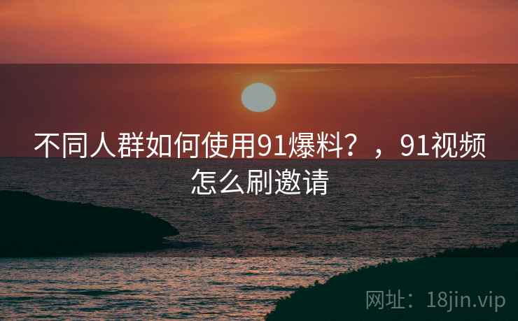 不同人群如何使用91爆料?,91视频怎么刷邀请 不同人群如何使用91爆料?,91视频怎么刷邀请