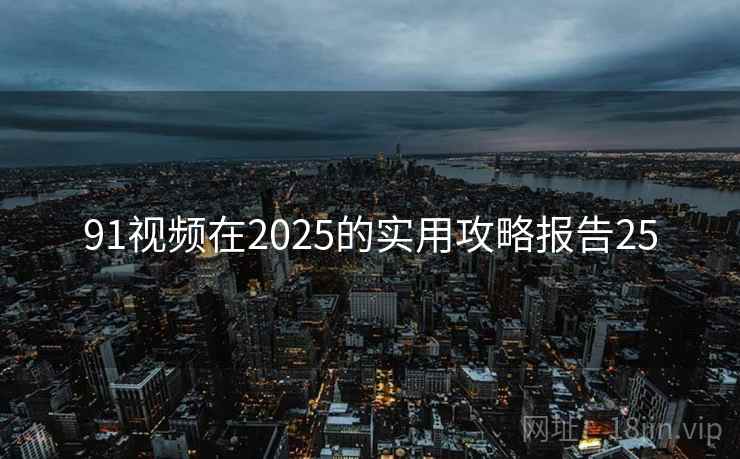 91视频在2025的实用攻略报告25