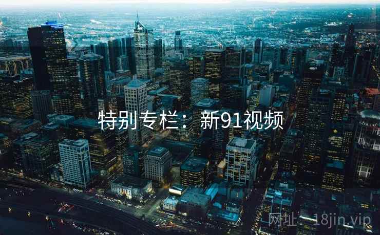 特别专栏：新91视频