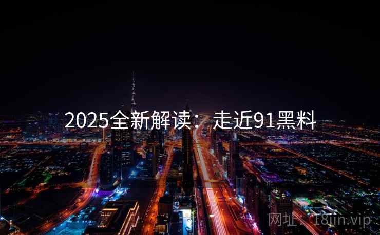 2025全新解读：走近91黑料