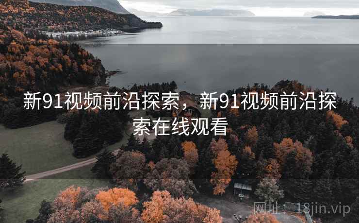 新91视频前沿探索,新91视频前沿探索在线观看 新91视频前沿探索,新91视频前沿探索在线观看